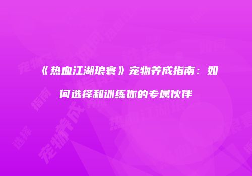 《热血江湖琅寰》宠物养成指南：如何选择和训练你的专属伙伴