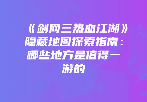 《剑网三热血江湖》隐藏地图探索指南:哪些地方是值得一游的