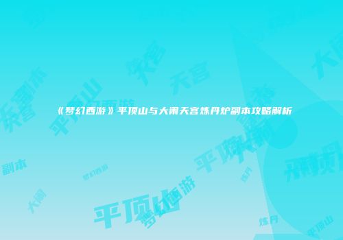 《梦幻西游》平顶山与大闹天宫炼丹炉副本攻略解析