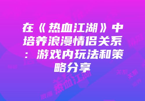 在《热血江湖》中培养浪漫情侣关系:游戏内玩法和策略分享