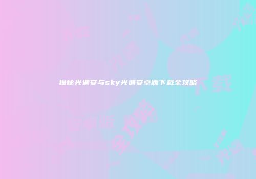 揭秘光遇安与sky光遇安卓版下载全攻略