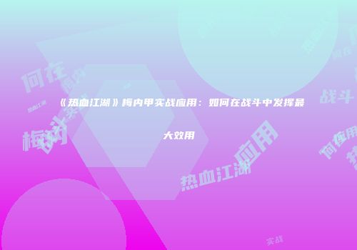 《热血江湖》梅内甲实战应用：如何在战斗中发挥最大效用