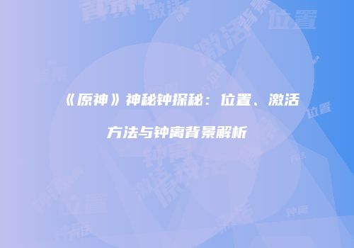 《原神》神秘钟探秘：位置、激活方法与钟离背景解析