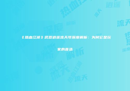 《热血江湖》武器逍遥流天琴深度解析：为何它是玩家的首选
