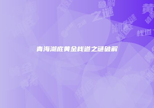 青海湖底黄金栈道之谜破解