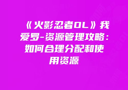 《火影忍者OL》我爱罗-资源管理攻略：如何合理分配和使用资源