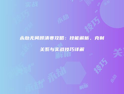永劫无间顾清寒攻略：技能解析、克制关系与实战技巧详解