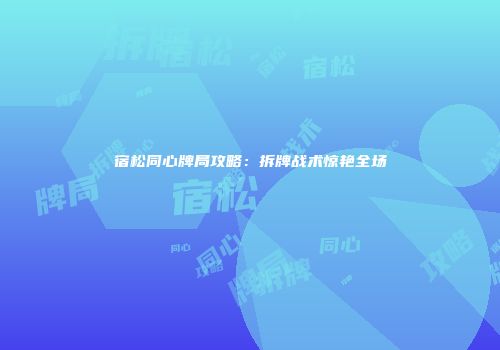 宿松同心牌局攻略：拆牌战术惊艳全场