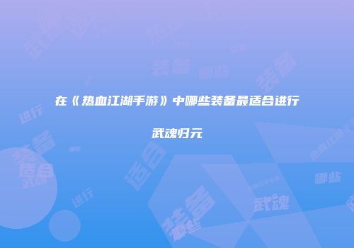 在《热血江湖手游》中哪些装备最适合进行武魂归元