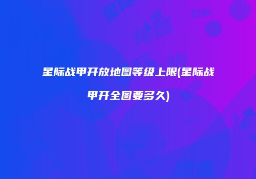 星际战甲开放地图等级上限(星际战甲开全图要多久)