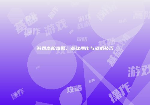 游戏高阶攻略：基础操作与战术技巧