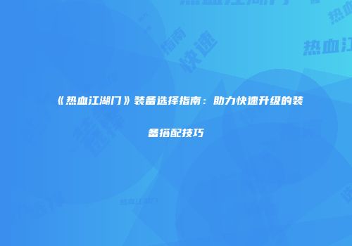《热血江湖门》装备选择指南：助力快速升级的装备搭配技巧