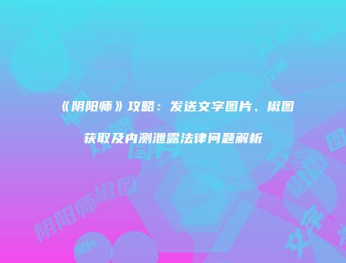 《阴阳师》攻略：发送文字图片、椒图获取及内测泄露法律问题解析