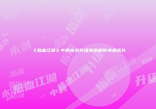 《热血江湖》中的木剑升级指南助你快速成长