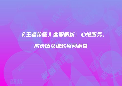 《王者荣耀》客服解析：心悦服务、成长值及退款疑问解答