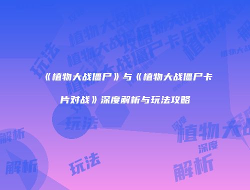 《植物大战僵尸》与《植物大战僵尸卡片对战》深度解析与玩法攻略