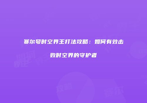 赛尔号时空界王打法攻略：如何有效击败时空界的守护者