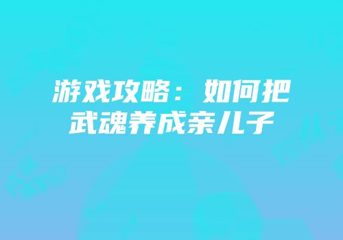 游戏攻略：如何把武魂养成亲儿子