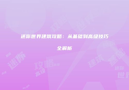 迷你世界建筑攻略：从基础到高级技巧全解析