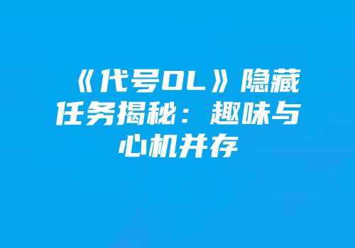 《代号OL》隐藏任务揭秘：趣味与心机并存