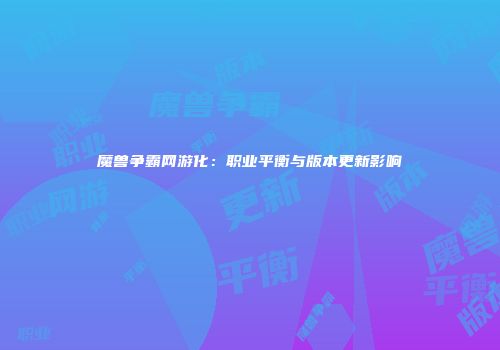 魔兽争霸网游化：职业平衡与版本更新影响