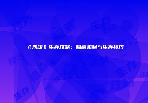 《沙暖》生存攻略：隐藏机制与生存技巧