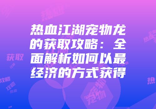 热血江湖宠物龙的获取攻略：全面解析如何以最经济的方式获得