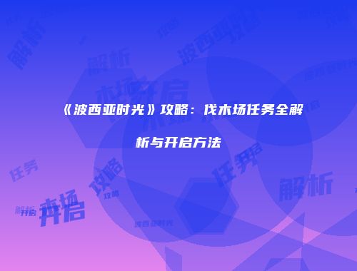 《波西亚时光》攻略：伐木场任务全解析与开启方法
