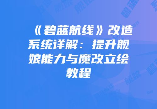 《碧蓝航线》改造系统详解：提升舰娘能力与魔改立绘教程