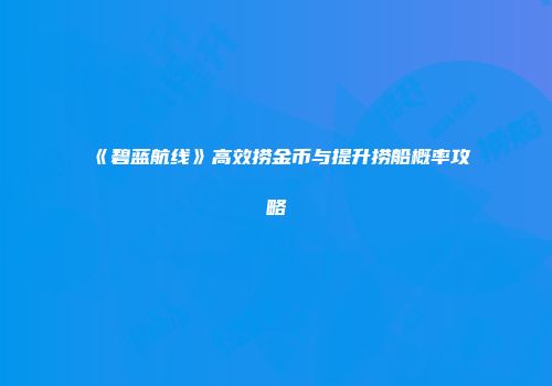 《碧蓝航线》高效捞金币与提升捞船概率攻略