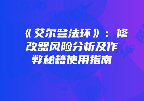 《艾尔登法环》：修改器风险分析及作弊秘籍使用指南