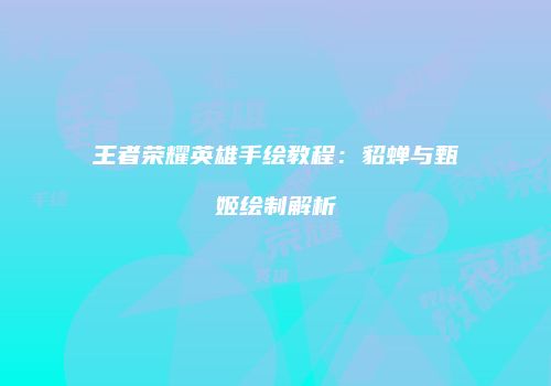 王者荣耀英雄手绘教程：貂蝉与甄姬绘制解析