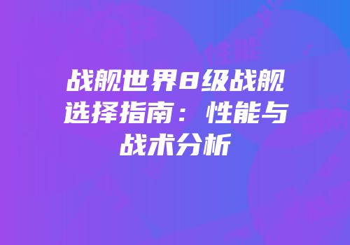 战舰世界8级战舰选择指南：性能与战术分析