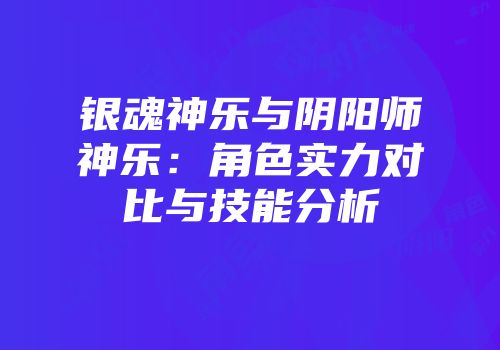 银魂神乐与阴阳师神乐：角色实力对比与技能分析
