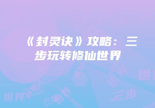 《封灵诀》攻略：三步玩转修仙世界