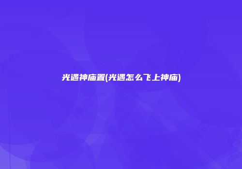 光遇神庙置(光遇怎么飞上神庙)