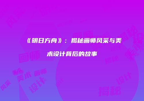《明日方舟》：揭秘画师风采与美术设计背后的故事