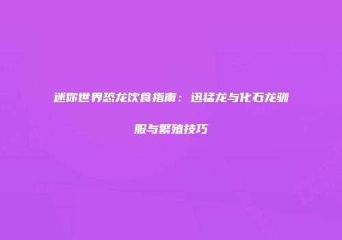 迷你世界恐龙饮食指南：迅猛龙与化石龙驯服与繁殖技巧