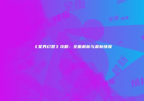 《星界幻想》攻略：全面解析与最新情报
