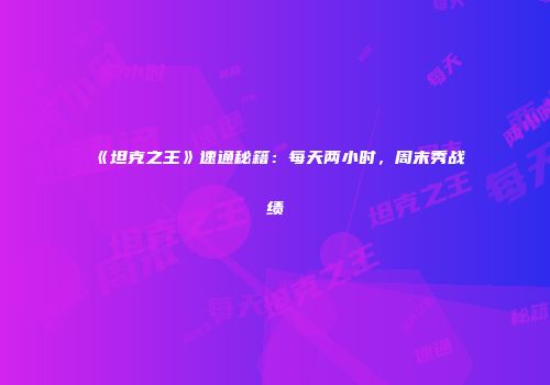 《坦克之王》速通秘籍：每天两小时，周末秀战绩
