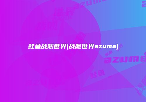 鲑鱼战舰世界(战舰世界azuma)