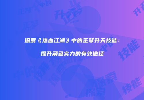 探索《热血江湖》中的正琴升天技能：提升角色实力的有效途径
