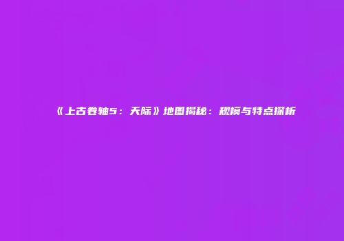 《上古卷轴5：天际》地图揭秘：规模与特点探析