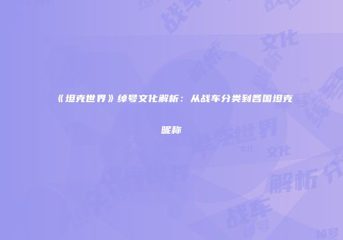 《坦克世界》绰号文化解析：从战车分类到各国坦克昵称