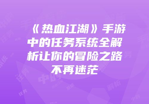 《热血江湖》手游中的任务系统全解析让你的冒险之路不再迷茫