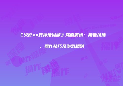 《火影vs死神地狱版》深度解析：角色技能、操作技巧及游戏规则