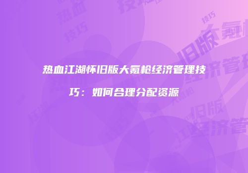 热血江湖怀旧版大氪枪经济管理技巧：如何合理分配资源