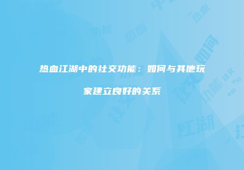 热血江湖中的社交功能：如何与其他玩家建立良好的关系