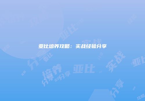 亚比培养攻略：实战经验分享
