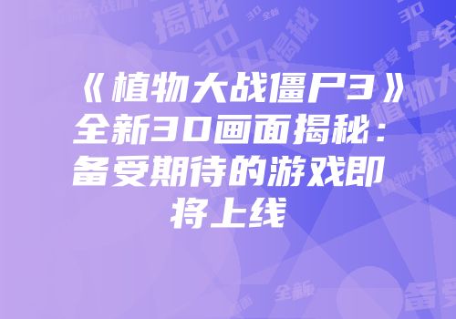《植物大战僵尸3》全新3D画面揭秘：备受期待的游戏即将上线